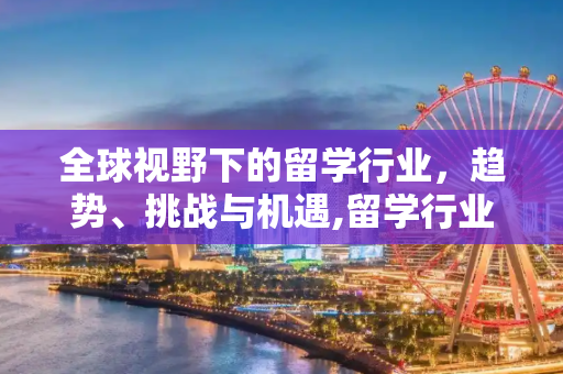 全球视野下的留学行业，趋势、挑战与机遇,留学行业报告