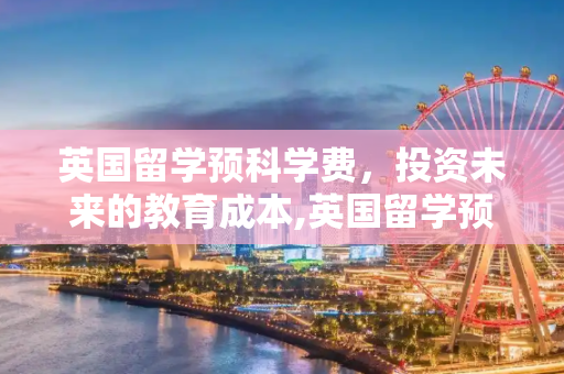 英国留学预科学费，投资未来的教育成本,英国留学预科学费