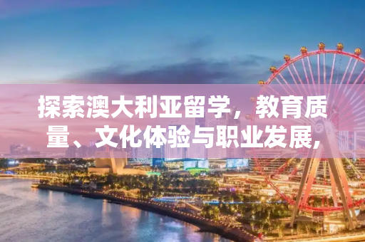 探索澳大利亚留学，教育质量、文化体验与职业发展,奥大利亚留学