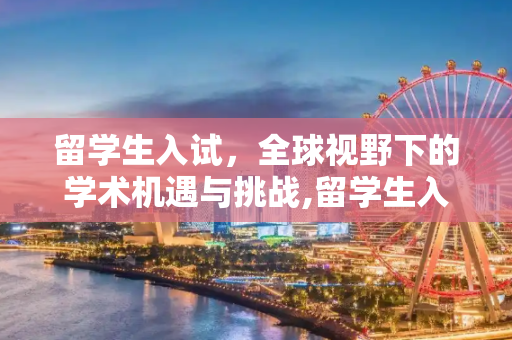 留学生入试，全球视野下的学术机遇与挑战,留学生入试