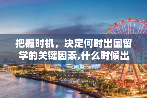 把握时机，决定何时出国留学的关键因素,什么时候出国留学