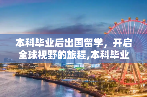 本科毕业后出国留学，开启全球视野的旅程,本科毕业出国留学