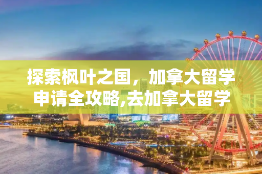 探索枫叶之国，加拿大留学申请全攻略,去加拿大留学申请