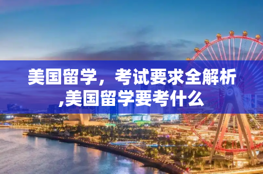美国留学，考试要求全解析,美国留学要考什么