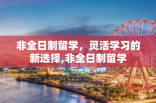 非全日制留学，灵活学习的新选择,非全日制留学