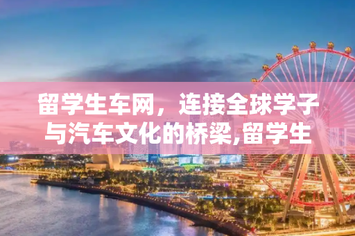留学生车网，连接全球学子与汽车文化的桥梁,留学生车网