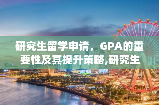 研究生留学申请，GPA的重要性及其提升策略,研究生留学gpa