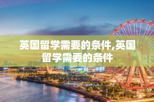 英国留学需要的条件,英国留学需要的条件