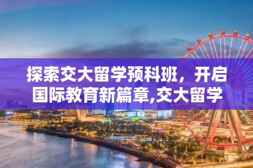 探索交大留学预科班，开启国际教育新篇章,交大留学预科班