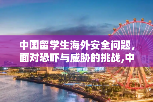 中国留学生海外安全问题，面对恐吓与威胁的挑战,中国留学生遭恐吓