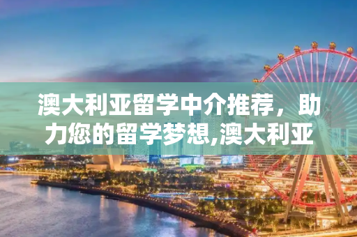 澳大利亚留学中介推荐，助力您的留学梦想,澳大利亚留学中介推荐