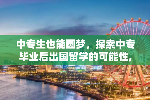 中专生也能圆梦，探索中专毕业后出国留学的可能性,中专毕业可以出国留学吗