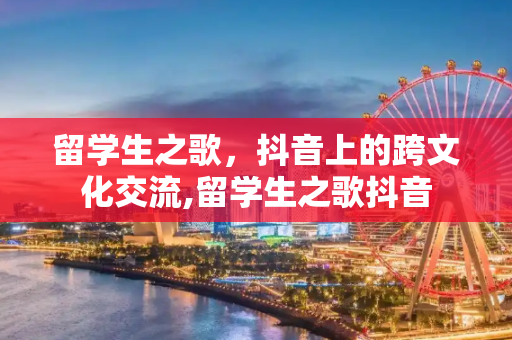 留学生之歌，抖音上的跨文化交流,留学生之歌抖音