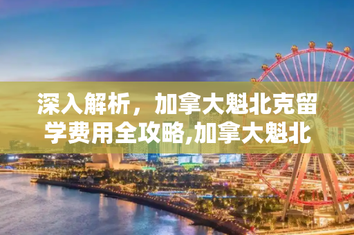 深入解析，加拿大魁北克留学费用全攻略,加拿大魁北克留学费用