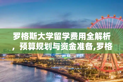 罗格斯大学留学费用全解析，预算规划与资金准备,罗格斯大学留学费用