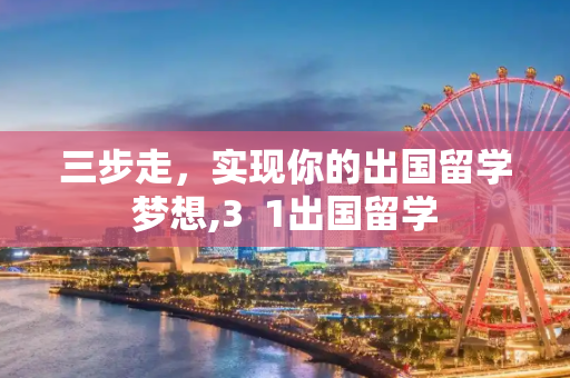 三步走，实现你的出国留学梦想,3  1出国留学