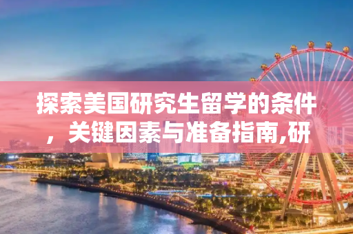 探索美国研究生留学的条件，关键因素与准备指南,研究生美国留学的条件