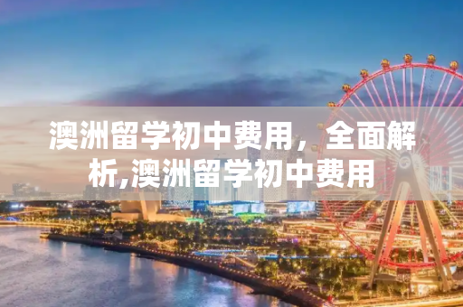 澳洲留学初中费用，全面解析,澳洲留学初中费用