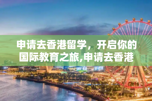 申请去香港留学，开启你的国际教育之旅,申请去香港留学