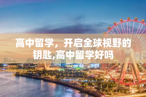 高中留学，开启全球视野的钥匙,高中留学好吗