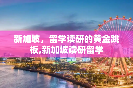 新加坡，留学读研的黄金跳板,新加坡读研留学