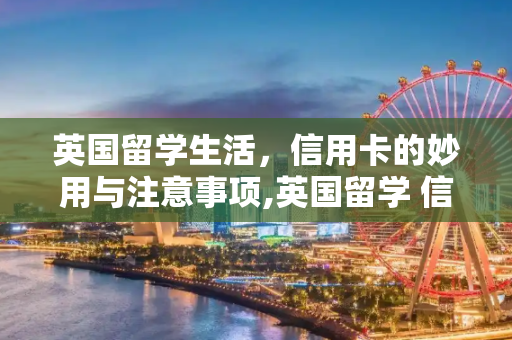 英国留学生活，信用卡的妙用与注意事项,英国留学 信用卡