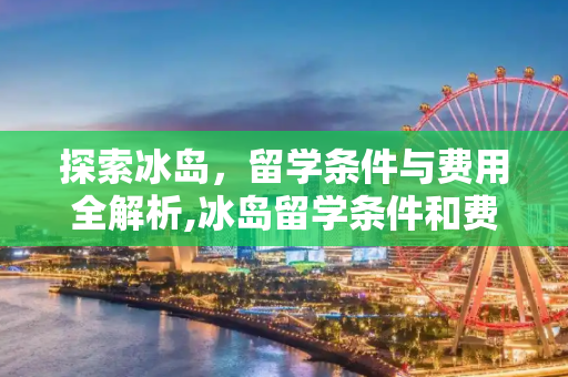 探索冰岛，留学条件与费用全解析,冰岛留学条件和费用