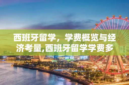 西班牙留学，学费概览与经济考量,西班牙留学学费多少