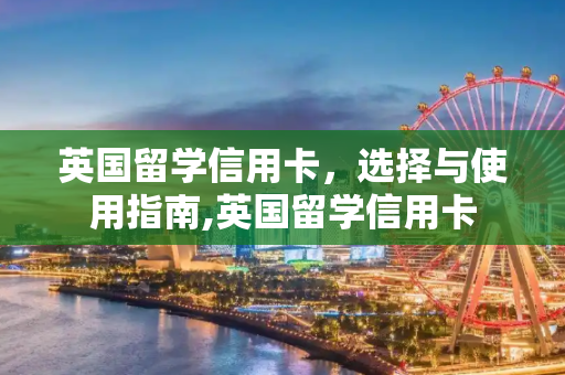 英国留学信用卡，选择与使用指南,英国留学信用卡