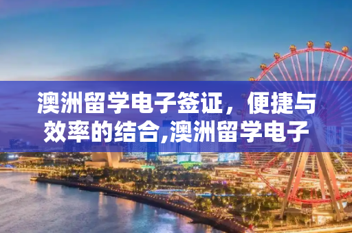 澳洲留学电子签证，便捷与效率的结合,澳洲留学电子签证