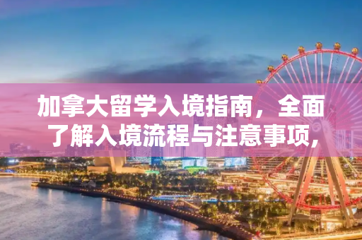 加拿大留学入境指南，全面了解入境流程与注意事项,加拿大留学入境