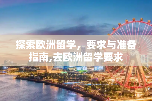 探索欧洲留学，要求与准备指南,去欧洲留学要求