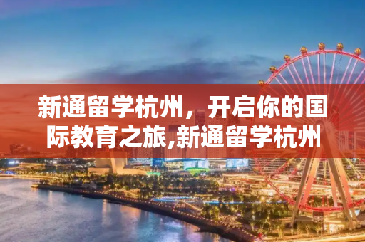新通留学杭州，开启你的国际教育之旅,新通留学杭州