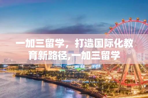 一加三留学，打造国际化教育新路径,一加三留学