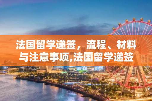 法国留学递签，流程、材料与注意事项,法国留学递签