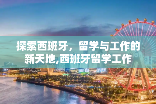 探索西班牙，留学与工作的新天地,西班牙留学工作