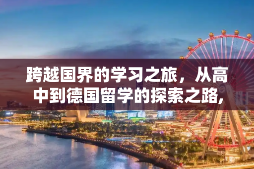 跨越国界的学习之旅，从高中到德国留学的探索之路,高中到德国留学