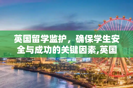 英国留学监护，确保学生安全与成功的关键因素,英国留学监护
