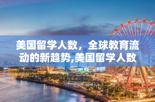 美国留学人数，全球教育流动的新趋势,美国留学人数