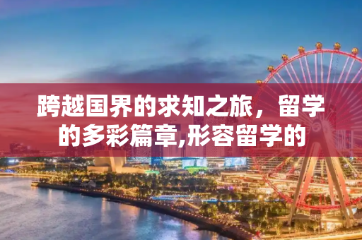 跨越国界的求知之旅，留学的多彩篇章,形容留学的