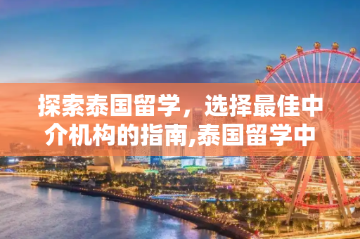 探索泰国留学，选择最佳中介机构的指南,泰国留学中介机构