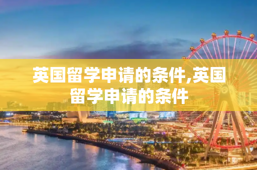 英国留学申请的条件,英国留学申请的条件