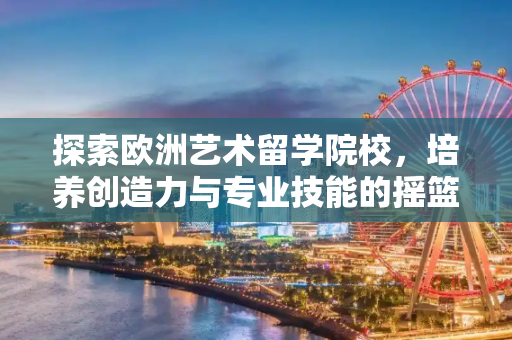 探索欧洲艺术留学院校，培养创造力与专业技能的摇篮,欧洲艺术留学院校