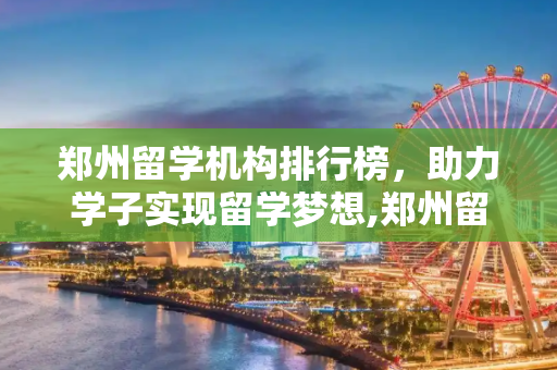 郑州留学机构排行榜，助力学子实现留学梦想,郑州留学机构排行榜
