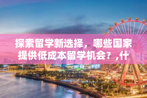 探索留学新选择，哪些国家提供低成本留学机会？,什么国家留学费用低