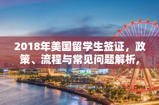 2018年美国留学生签证，政策、流程与常见问题解析,2018美国留学生签证