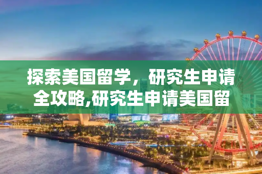 探索美国留学，研究生申请全攻略,研究生申请美国留学