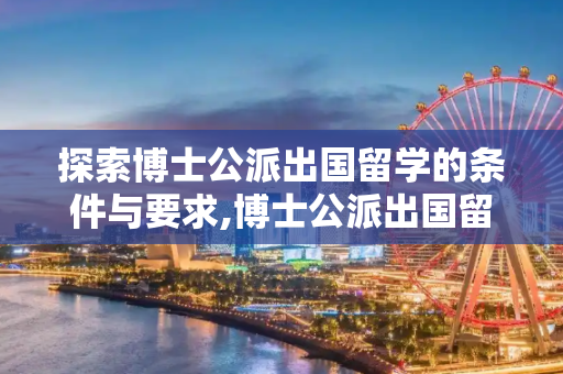 探索博士公派出国留学的条件与要求,博士公派出国留学条件