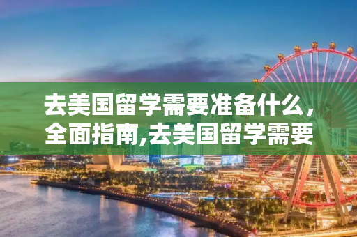 去美国留学需要准备什么，全面指南,去美国留学需要准备什么