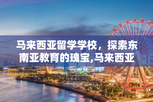 马来西亚留学学校，探索东南亚教育的瑰宝,马来西亚留学学校